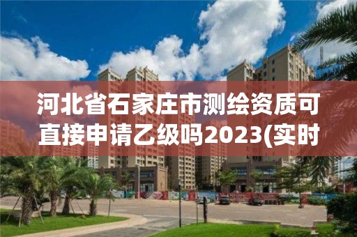 河北省石家莊市測(cè)繪資質(zhì)可直接申請(qǐng)乙級(jí)嗎2023(實(shí)時(shí)/更新中)