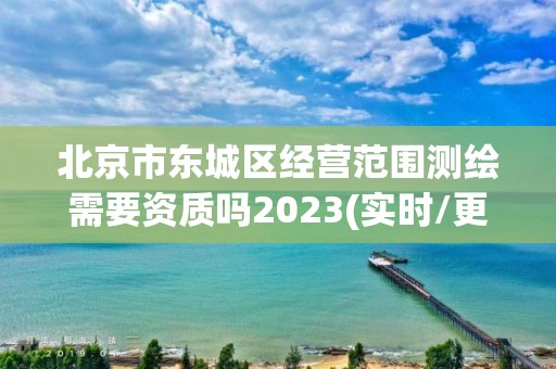 北京市東城區(qū)經(jīng)營范圍測繪需要資質(zhì)嗎2023(實時/更新中)