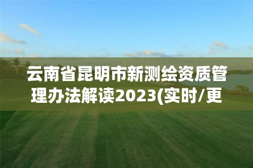 云南省昆明市新測繪資質管理辦法解讀2023(實時/更新中)