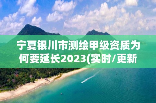 寧夏銀川市測繪甲級資質(zhì)為何要延長2023(實時/更新中)