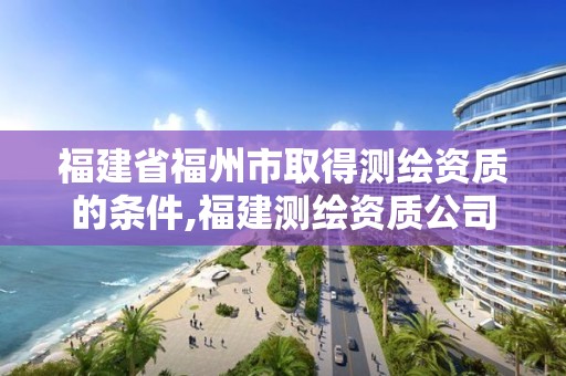 福建省福州市取得測繪資質的條件,福建測繪資質公司。