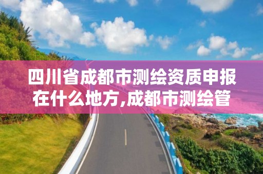 四川省成都市測繪資質申報在什么地方,成都市測繪管理辦公室。