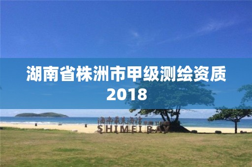 湖南省株洲市甲級測繪資質(zhì)2018