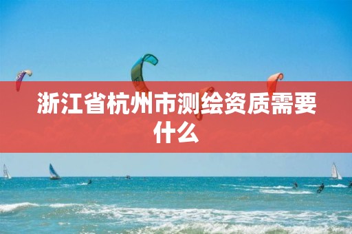 浙江省杭州市測繪資質(zhì)需要什么