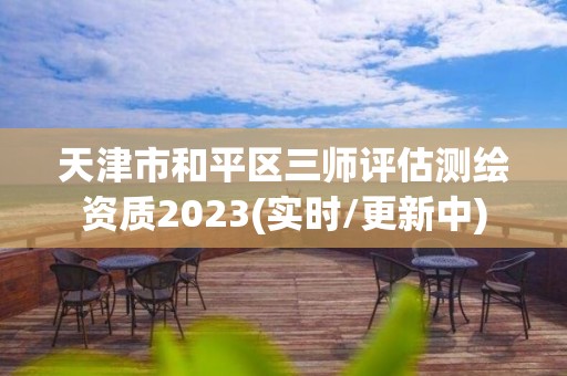 天津市和平區(qū)三師評估測繪資質2023(實時/更新中)