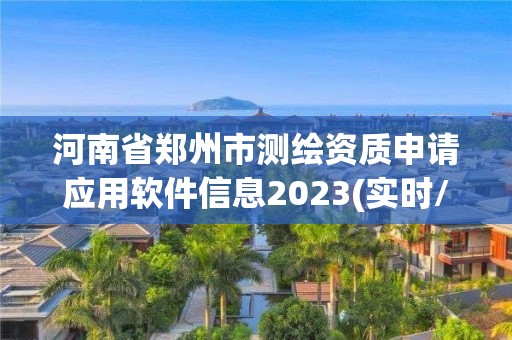 河南省鄭州市測繪資質申請應用軟件信息2023(實時/更新中)