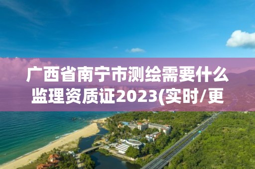 廣西省南寧市測繪需要什么監(jiān)理資質(zhì)證2023(實時/更新中)