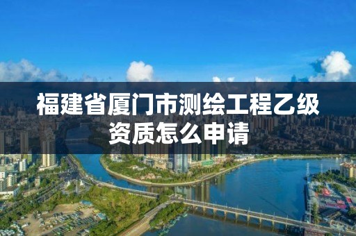 福建省廈門(mén)市測(cè)繪工程乙級(jí)資質(zhì)怎么申請(qǐng)