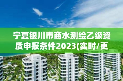 寧夏銀川市商水測繪乙級資質申報條件2023(實時/更新中)