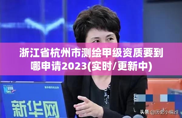 浙江省杭州市測繪甲級資質(zhì)要到哪申請2023(實時/更新中)