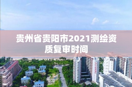 貴州省貴陽市2021測繪資質復審時間