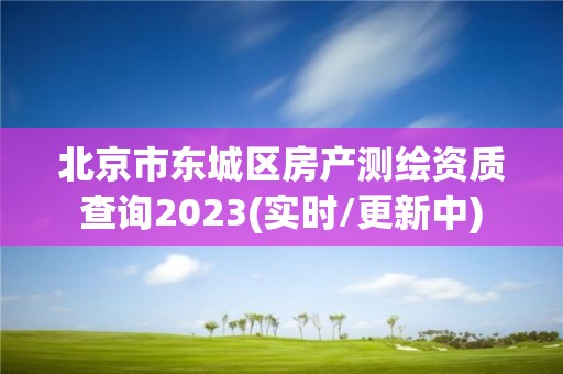 北京市東城區(qū)房產(chǎn)測繪資質(zhì)查詢2023(實時/更新中)