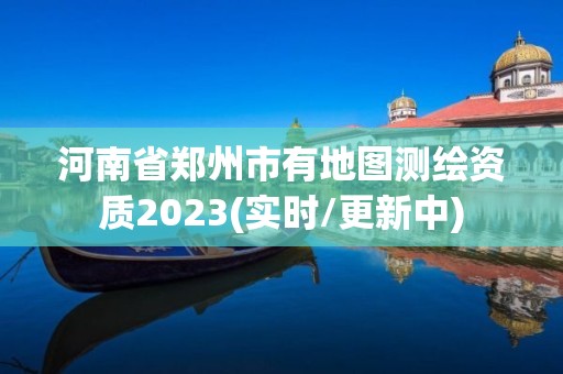 河南省鄭州市有地圖測繪資質2023(實時/更新中)