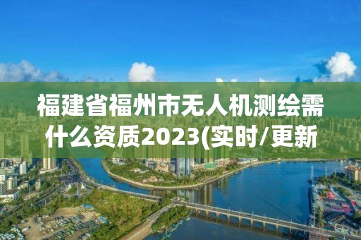 福建省福州市無人機測繪需什么資質(zhì)2023(實時/更新中)