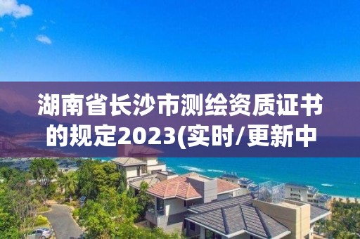 湖南省長沙市測繪資質證書的規定2023(實時/更新中)