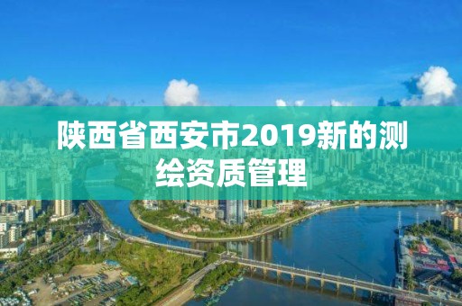 陜西省西安市2019新的測繪資質管理