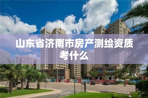 山東省濟南市房產測繪資質考什么