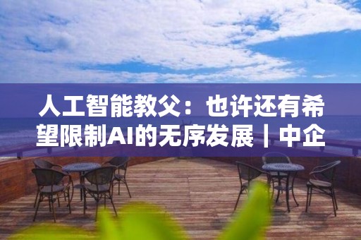 人工智能教父：也許還有希望限制AI的無序發展｜中企薦讀