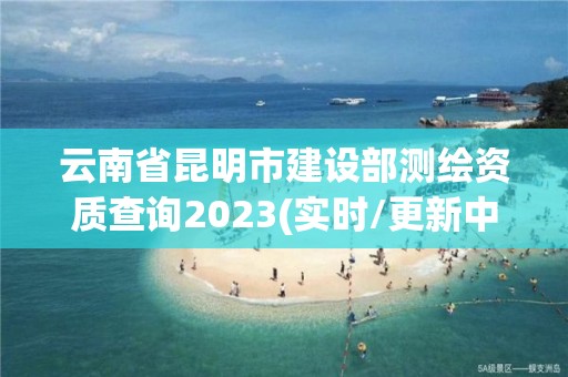 云南省昆明市建設部測繪資質查詢2023(實時/更新中)