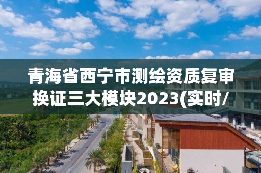 青海省西寧市測繪資質復審換證三大模塊2023(實時/更新中)