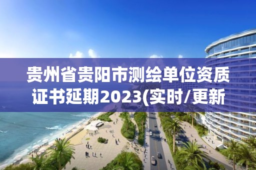 貴州省貴陽市測繪單位資質證書延期2023(實時/更新中)