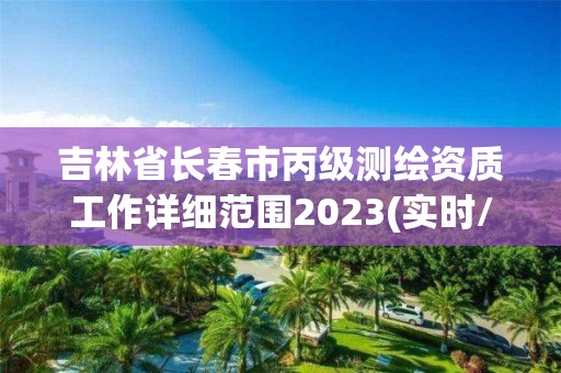 吉林省長春市丙級測繪資質工作詳細范圍2023(實時/更新中)