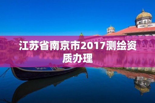 江蘇省南京市2017測繪資質辦理