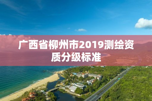 廣西省柳州市2019測繪資質分級標準