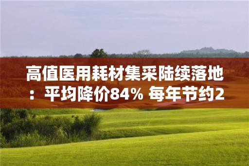 高值醫用耗材集采陸續落地：平均降價84% 每年節約260億元