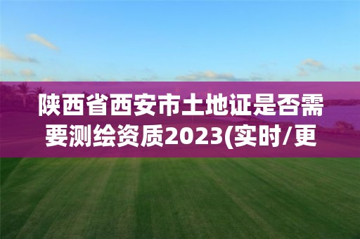 陜西省西安市土地證是否需要測繪資質2023(實時/更新中)