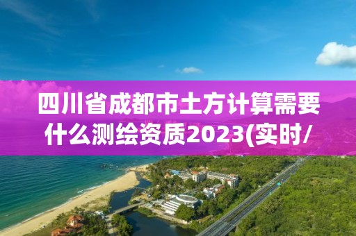 四川省成都市土方計算需要什么測繪資質2023(實時/更新中)