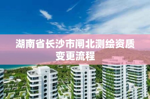 湖南省長沙市閘北測繪資質(zhì)變更流程