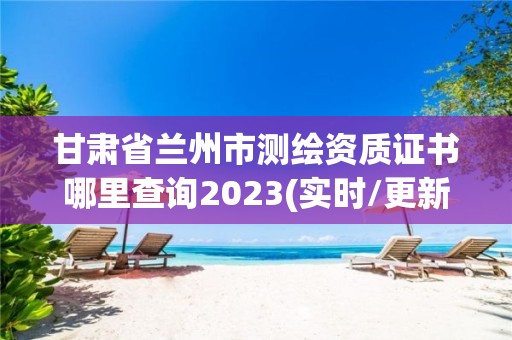 甘肅省蘭州市測繪資質(zhì)證書哪里查詢2023(實(shí)時/更新中)