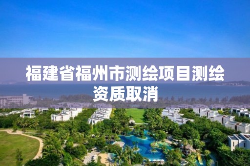 福建省福州市測(cè)繪項(xiàng)目測(cè)繪資質(zhì)取消