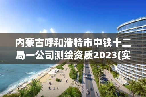 內(nèi)蒙古呼和浩特市中鐵十二局一公司測(cè)繪資質(zhì)2023(實(shí)時(shí)/更新中)