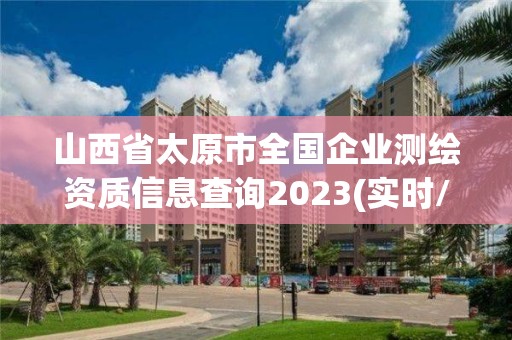 山西省太原市全國企業(yè)測繪資質(zhì)信息查詢2023(實(shí)時(shí)/更新中)