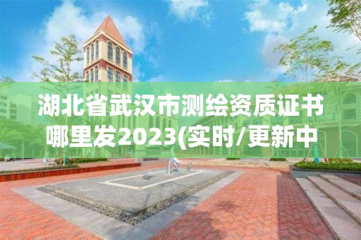 湖北省武漢市測繪資質證書哪里發2023(實時/更新中)