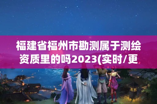 福建省福州市勘測屬于測繪資質里的嗎2023(實時/更新中)