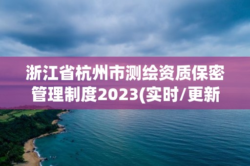 浙江省杭州市測繪資質保密管理制度2023(實時/更新中)