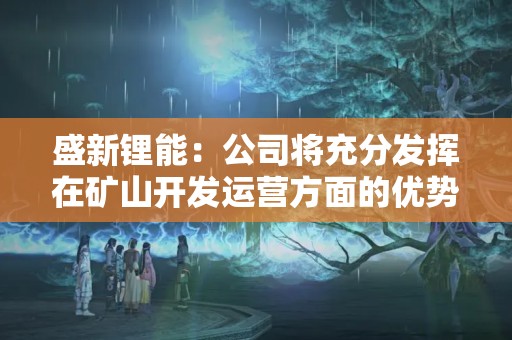 盛新鋰能：公司將充分發(fā)揮在礦山開發(fā)運營方面的優(yōu)勢，做好各項工作，盡最快速度推動薩比星礦山達產(chǎn)