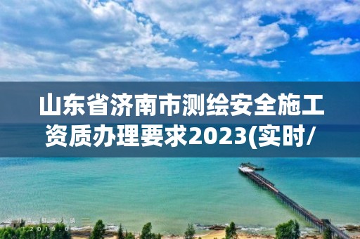 山東省濟南市測繪安全施工資質辦理要求2023(實時/更新中)