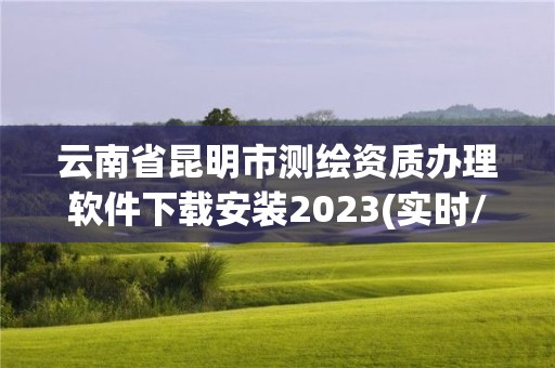 云南省昆明市測繪資質(zhì)辦理軟件下載安裝2023(實時/更新中)