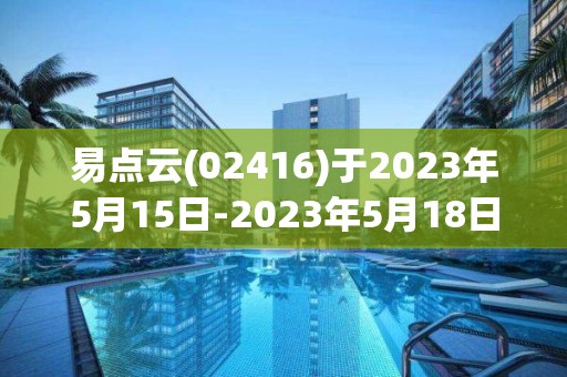 易點云(02416)于2023年5月15日-2023年5月18日招股 擬全球發行5857.5萬股