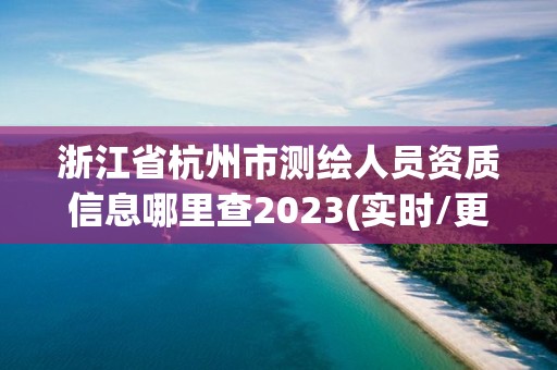 浙江省杭州市測(cè)繪人員資質(zhì)信息哪里查2023(實(shí)時(shí)/更新中)