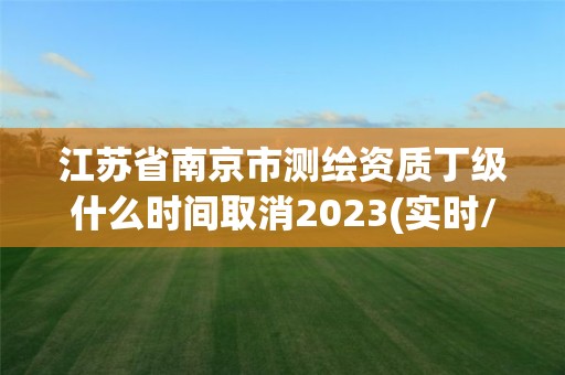 江蘇省南京市測繪資質丁級什么時間取消2023(實時/更新中)