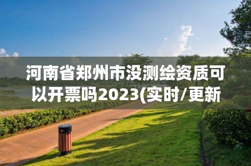 河南省鄭州市沒(méi)測(cè)繪資質(zhì)可以開(kāi)票嗎2023(實(shí)時(shí)/更新中)