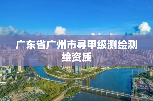 廣東省廣州市尋甲級測繪測繪資質