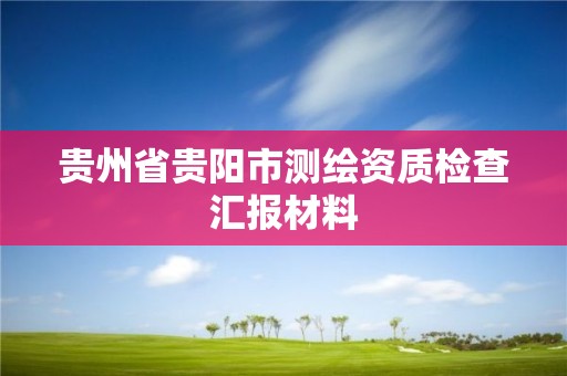 貴州省貴陽市測繪資質檢查匯報材料