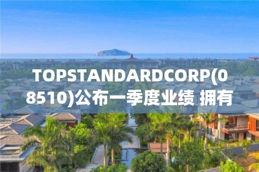 TOPSTANDARDCORP(08510)公布一季度業績 擁有人應占期內溢利1169.9萬港元 同比扭虧為盈