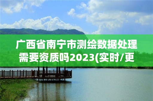 廣西省南寧市測繪數據處理需要資質嗎2023(實時/更新中)